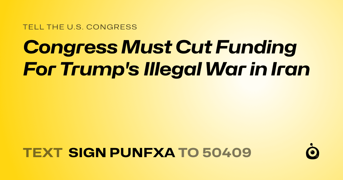 A shareable card that reads "tell the U.S. Congress: Congress Must Cut Funding For Trump's Illegal War in Iran" followed by "text sign PUNFXA to 50409"
