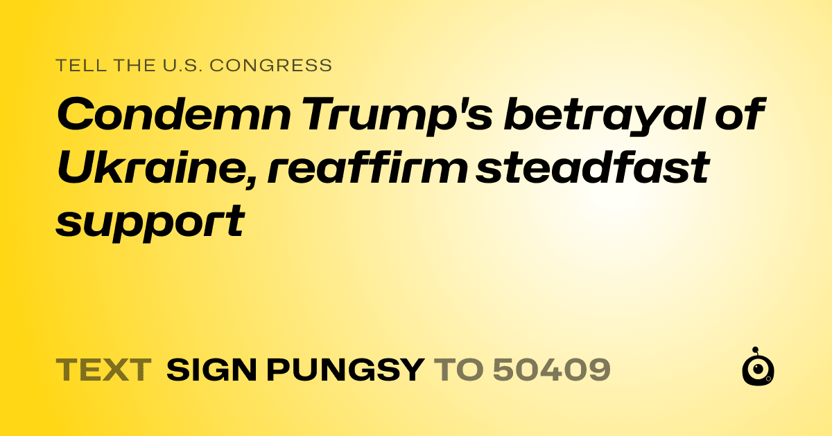 A shareable card that reads "tell the U.S. Congress: Condemn Trump's betrayal of Ukraine, reaffirm steadfast support" followed by "text sign PUNGSY to 50409"