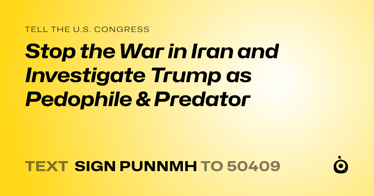 A shareable card that reads "tell the U.S. Congress: Stop the War in Iran and Investigate Trump as Pedophile & Predator" followed by "text sign PUNNMH to 50409"