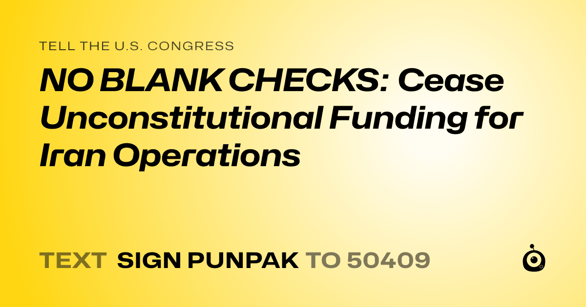 A shareable card that reads "tell the U.S. Congress: NO BLANK CHECKS: Cease Unconstitutional Funding for Iran Operations" followed by "text sign PUNPAK to 50409"