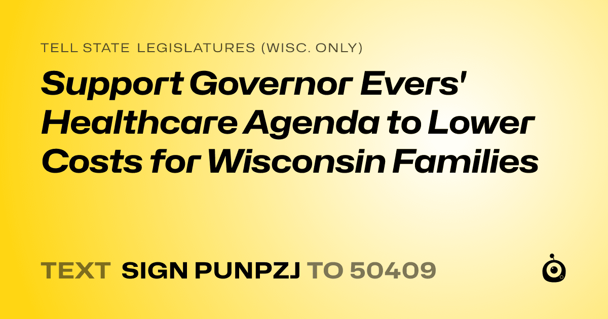 A shareable card that reads "tell State Legislatures (Wisc. only): Support Governor Evers' Healthcare Agenda to Lower Costs for Wisconsin Families" followed by "text sign PUNPZJ to 50409"