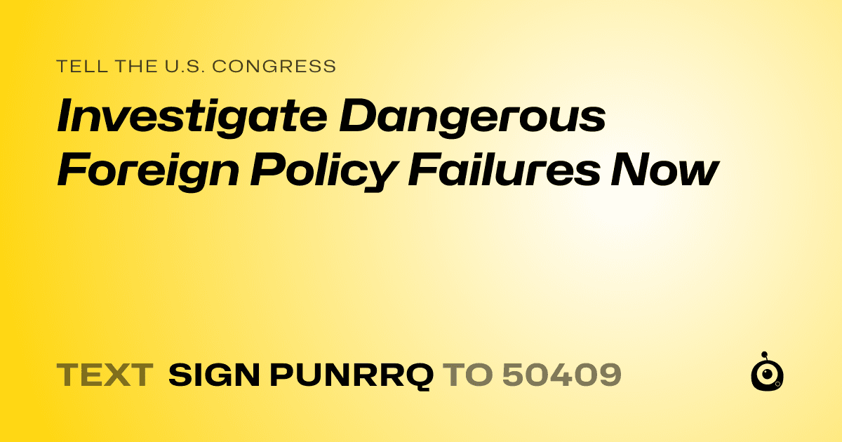 A shareable card that reads "tell the U.S. Congress: Investigate Dangerous Foreign Policy Failures Now" followed by "text sign PUNRRQ to 50409"
