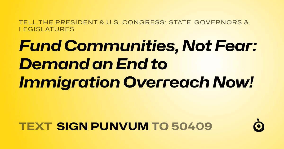 A shareable card that reads "tell the President & U.S. Congress; State Governors & Legislatures: Fund Communities, Not Fear: Demand an End to Immigration Overreach Now!" followed by "text sign PUNVUM to 50409"