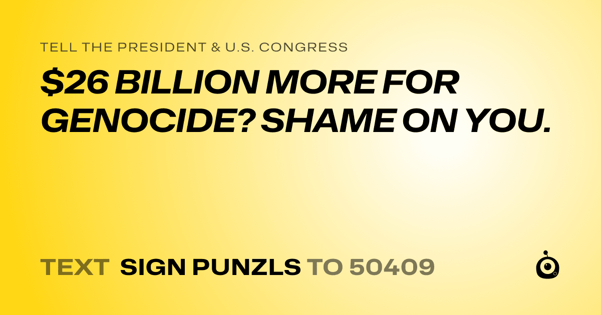 A shareable card that reads "tell the President & U.S. Congress: $26 BILLION MORE FOR GENOCIDE? SHAME ON YOU." followed by "text sign PUNZLS to 50409"