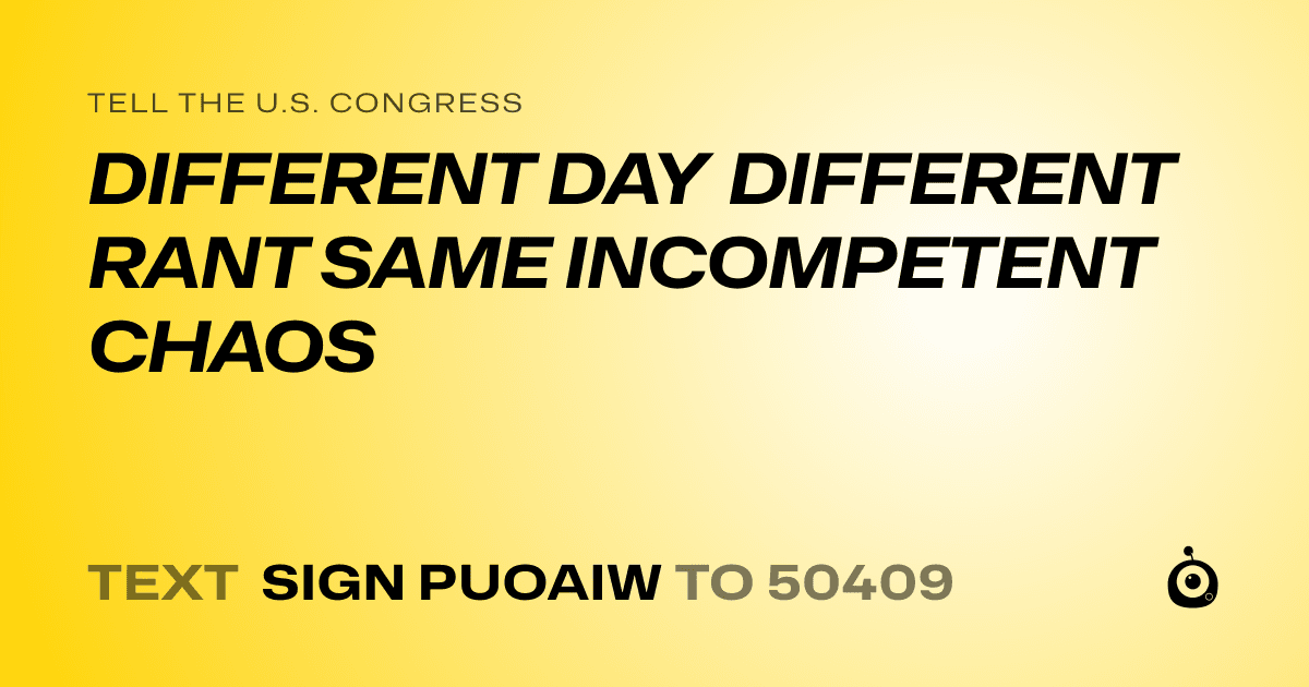 A shareable card that reads "tell the U.S. Congress: DIFFERENT DAY DIFFERENT RANT SAME INCOMPETENT CHAOS" followed by "text sign PUOAIW to 50409"