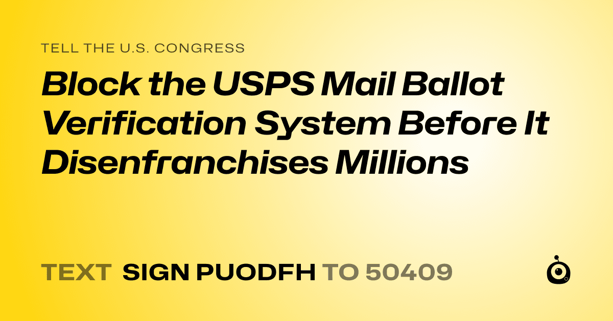 A shareable card that reads "tell the U.S. Congress: Block the USPS Mail Ballot Verification System Before It Disenfranchises Millions" followed by "text sign PUODFH to 50409"