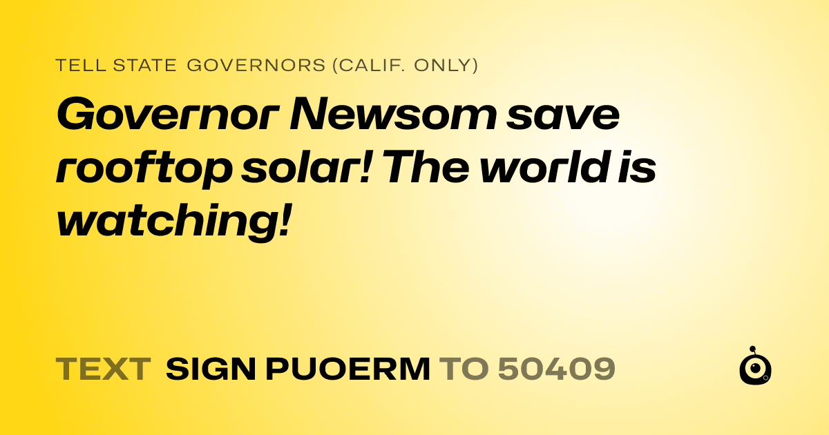 A shareable card that reads "tell State Governors (Calif. only): Governor Newsom save rooftop solar! The world is watching!" followed by "text sign PUOERM to 50409"