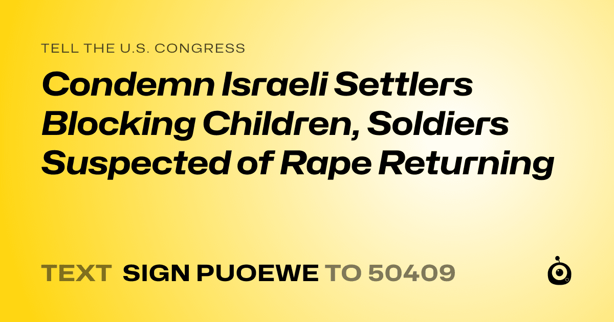A shareable card that reads "tell the U.S. Congress: Condemn Israeli Settlers Blocking Children, Soldiers Suspected of Rape Returning" followed by "text sign PUOEWE to 50409"