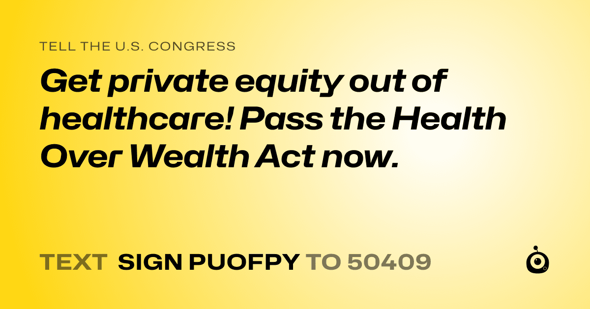 A shareable card that reads "tell the U.S. Congress: Get private equity out of healthcare! Pass the Health Over Wealth Act now." followed by "text sign PUOFPY to 50409"