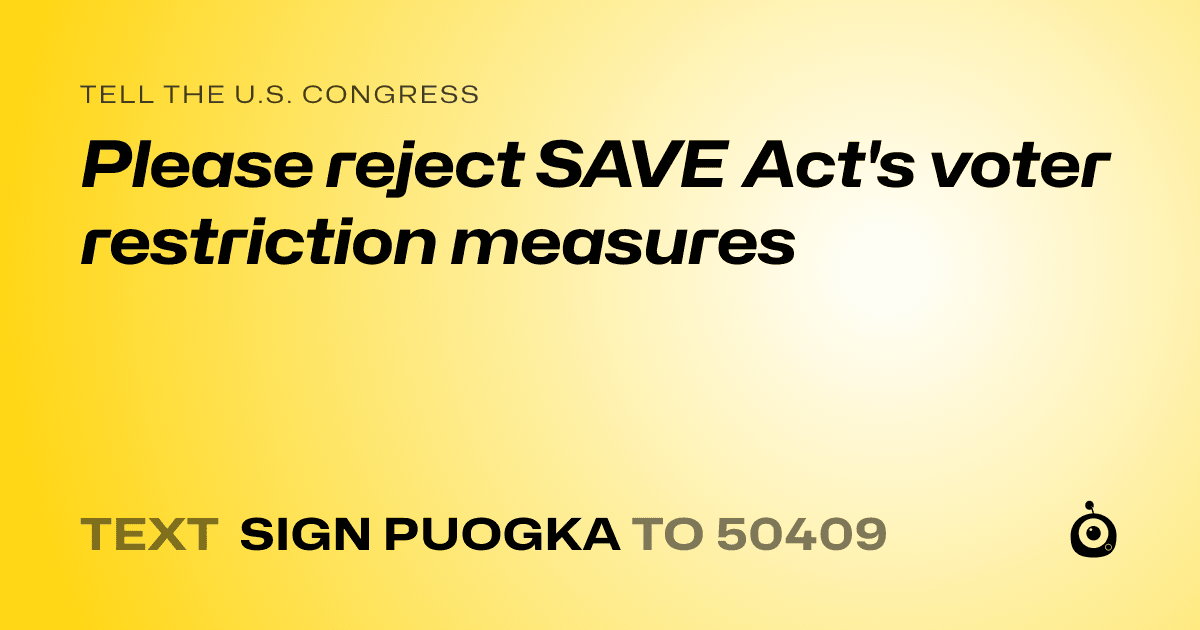 A shareable card that reads "tell the U.S. Congress: Please reject SAVE Act's voter restriction measures" followed by "text sign PUOGKA to 50409"