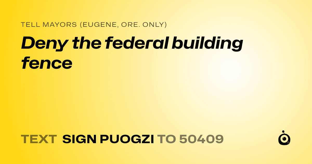 A shareable card that reads "tell Mayors (Eugene, Ore. only): Deny the federal building fence" followed by "text sign PUOGZI to 50409"