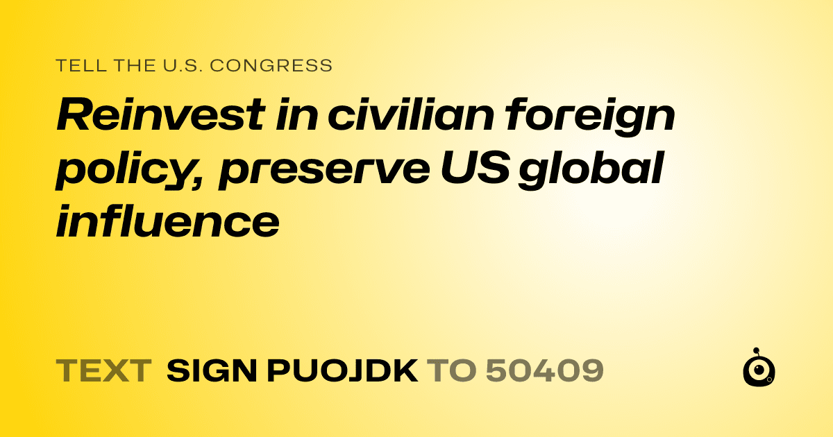 A shareable card that reads "tell the U.S. Congress: Reinvest in civilian foreign policy, preserve US global influence" followed by "text sign PUOJDK to 50409"
