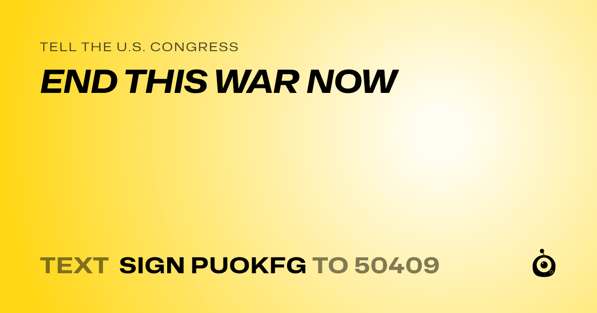 A shareable card that reads "tell the U.S. Congress: END THIS WAR NOW" followed by "text sign PUOKFG to 50409"
