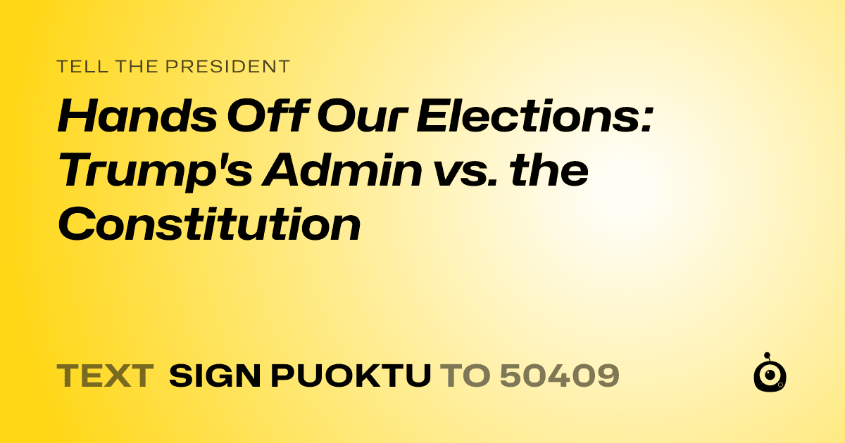 A shareable card that reads "tell the President: Hands Off Our Elections: Trump's Admin vs. the Constitution" followed by "text sign PUOKTU to 50409"