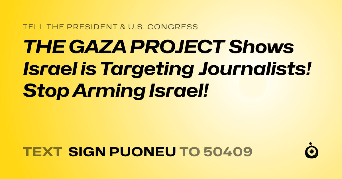 A shareable card that reads "tell the President & U.S. Congress: THE GAZA PROJECT Shows Israel is Targeting Journalists! Stop Arming Israel!" followed by "text sign PUONEU to 50409"
