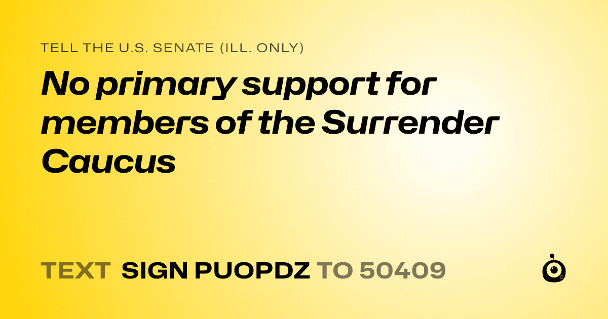 A shareable card that reads "tell the U.S. Senate (Ill. only): No primary support for members of the Surrender Caucus" followed by "text sign PUOPDZ to 50409"