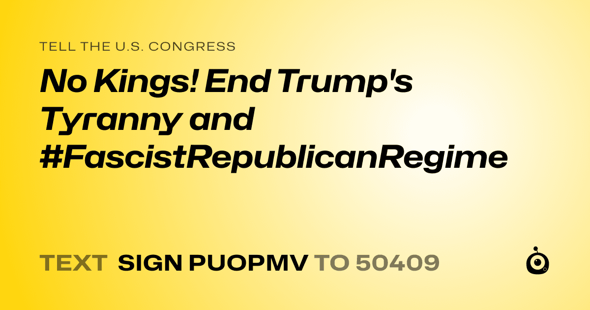 A shareable card that reads "tell the U.S. Congress: No Kings! End Trump's Tyranny and #FascistRepublicanRegime" followed by "text sign PUOPMV to 50409"