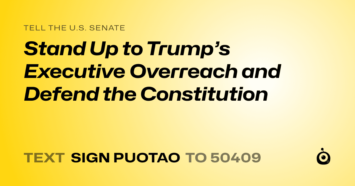 A shareable card that reads "tell the U.S. Senate: Stand Up to Trump’s Executive Overreach and Defend the Constitution" followed by "text sign PUOTAO to 50409"