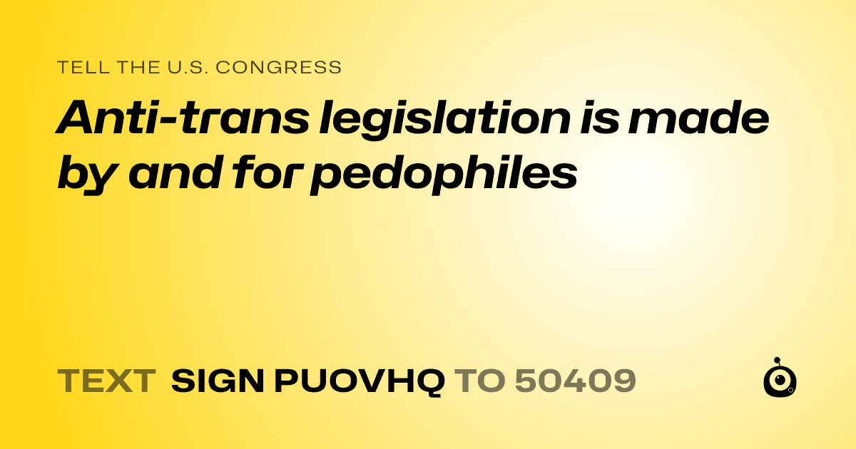 A shareable card that reads "tell the U.S. Congress: Anti-trans legislation is made by and for pedophiles" followed by "text sign PUOVHQ to 50409"