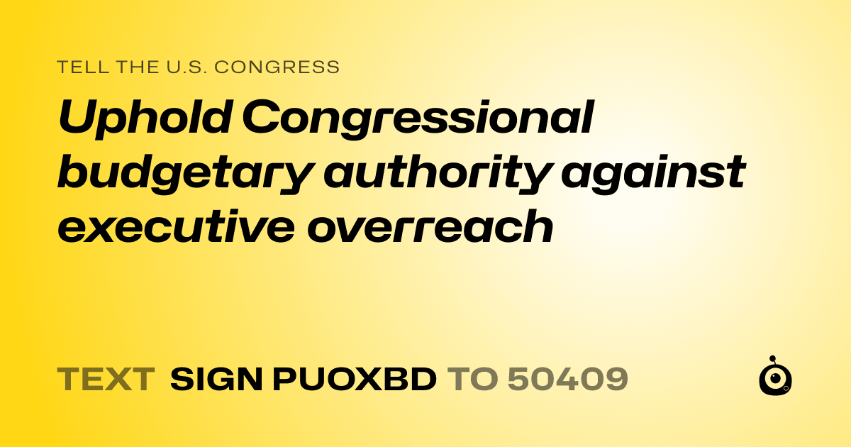 A shareable card that reads "tell the U.S. Congress: Uphold Congressional budgetary authority against executive overreach" followed by "text sign PUOXBD to 50409"