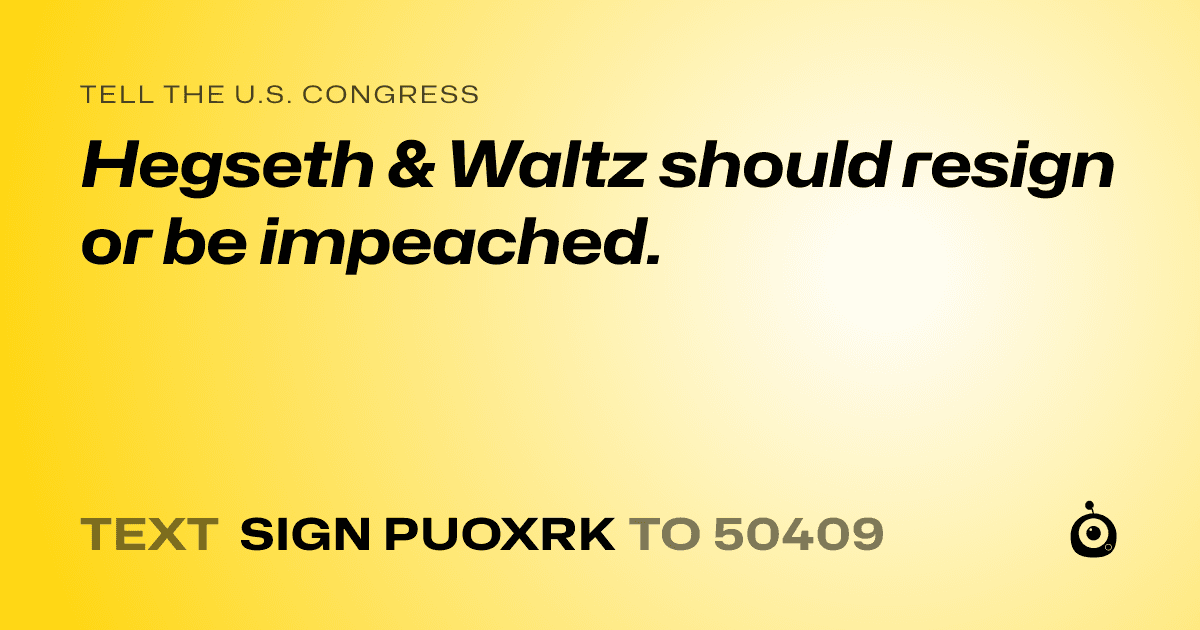 A shareable card that reads "tell the U.S. Congress: Hegseth & Waltz should resign or be impeached." followed by "text sign PUOXRK to 50409"