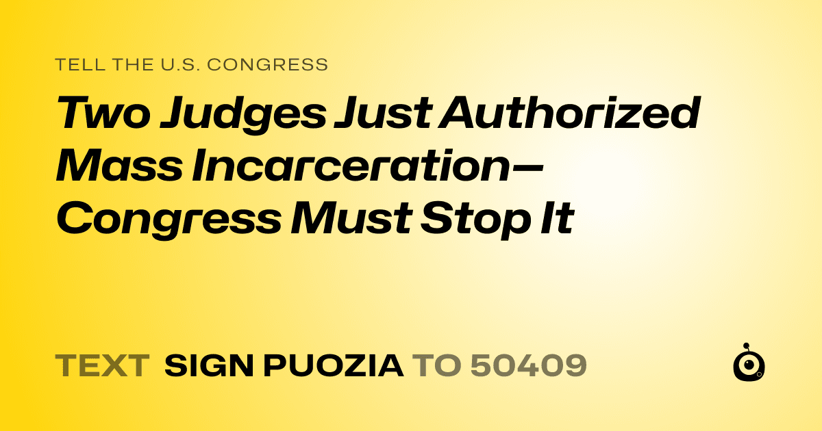 A shareable card that reads "tell the U.S. Congress: Two Judges Just Authorized Mass Incarceration—Congress Must Stop It" followed by "text sign PUOZIA to 50409"
