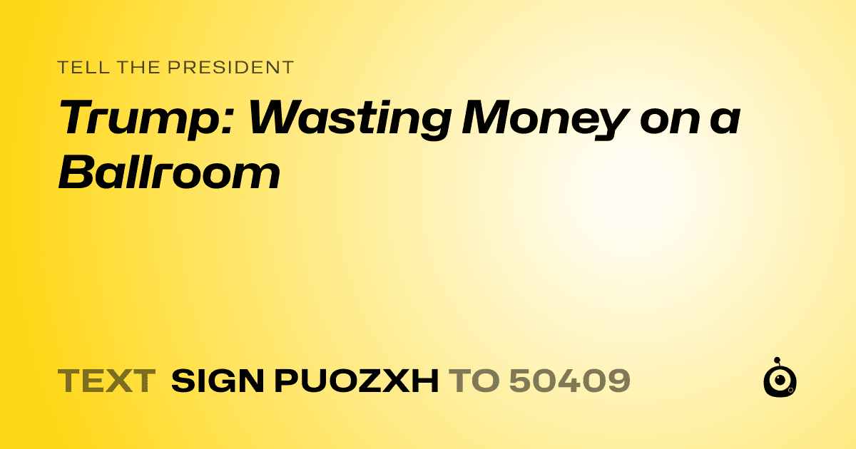 A shareable card that reads "tell the President: Trump: Wasting Money on a Ballroom" followed by "text sign PUOZXH to 50409"