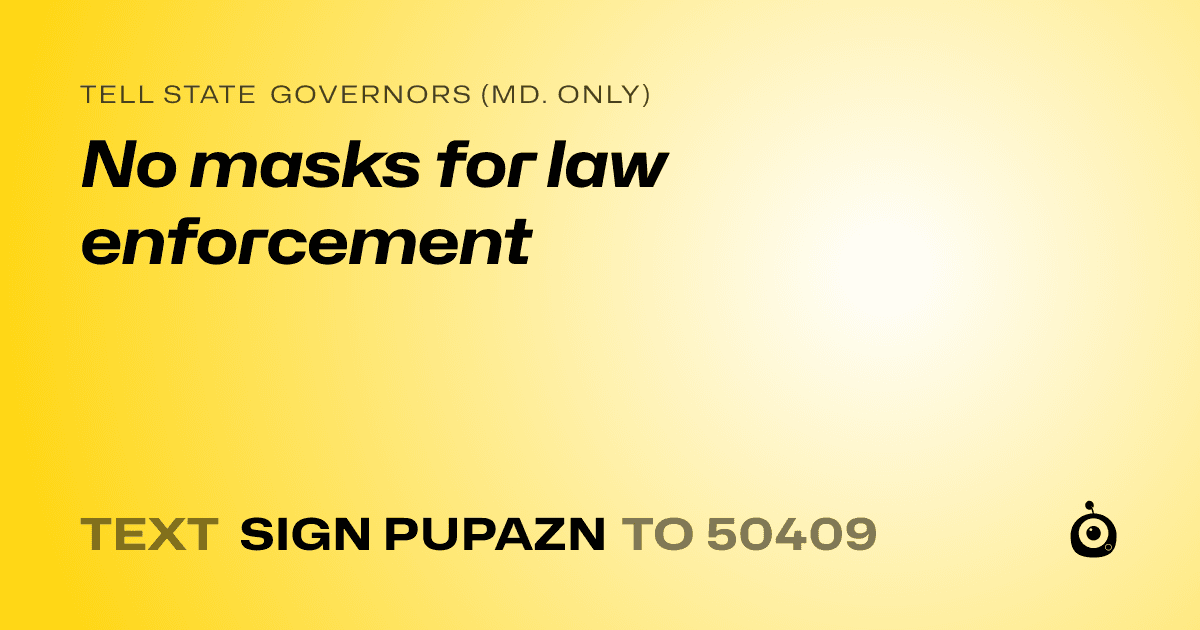 A shareable card that reads "tell State Governors (Md. only): No masks for law enforcement" followed by "text sign PUPAZN to 50409"