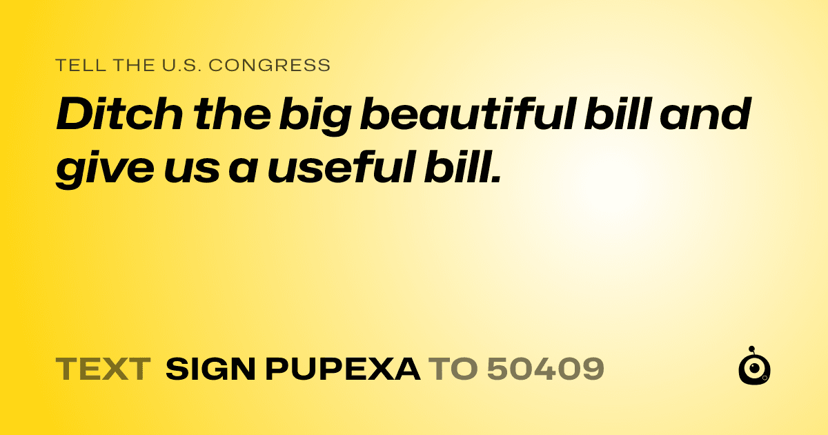A shareable card that reads "tell the U.S. Congress: Ditch the big beautiful bill and give us a useful bill." followed by "text sign PUPEXA to 50409"