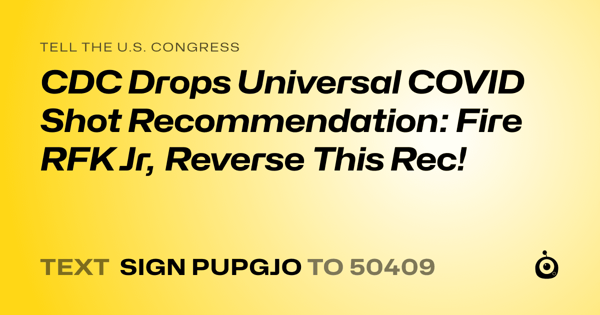 A shareable card that reads "tell the U.S. Congress: CDC Drops Universal COVID Shot Recommendation: Fire RFK Jr, Reverse This Rec!" followed by "text sign PUPGJO to 50409"