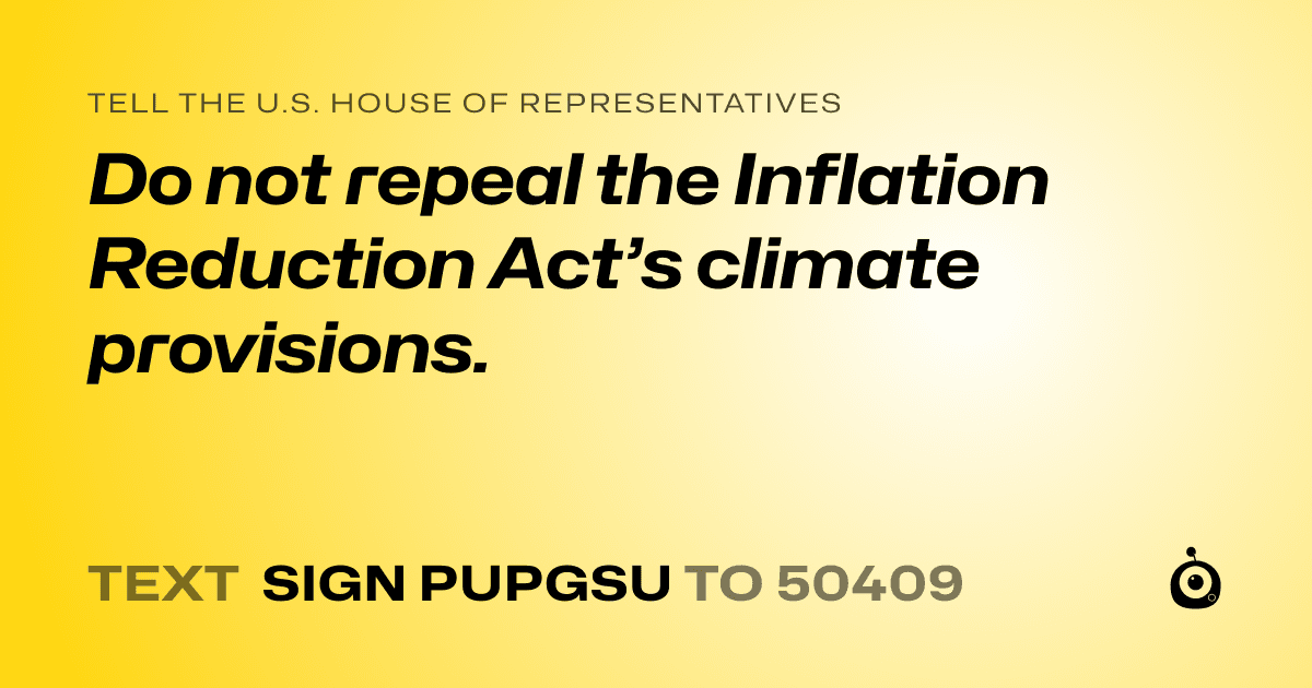 A shareable card that reads "tell the U.S. House of Representatives: Do not repeal the Inflation Reduction Act’s climate provisions." followed by "text sign PUPGSU to 50409"
