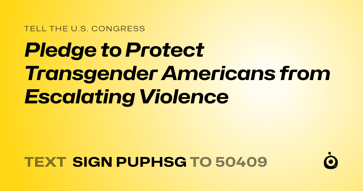 A shareable card that reads "tell the U.S. Congress: Pledge to Protect Transgender Americans from Escalating Violence" followed by "text sign PUPHSG to 50409"