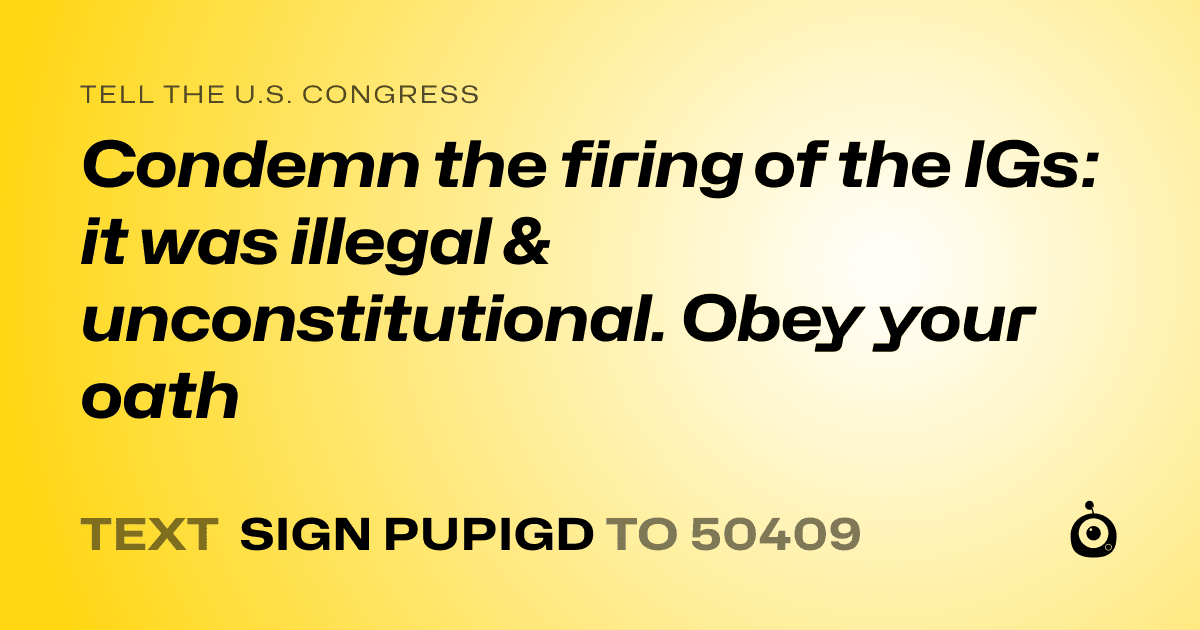 A shareable card that reads "tell the U.S. Congress: Condemn the firing of the IGs: it was illegal & unconstitutional. Obey your oath" followed by "text sign PUPIGD to 50409"