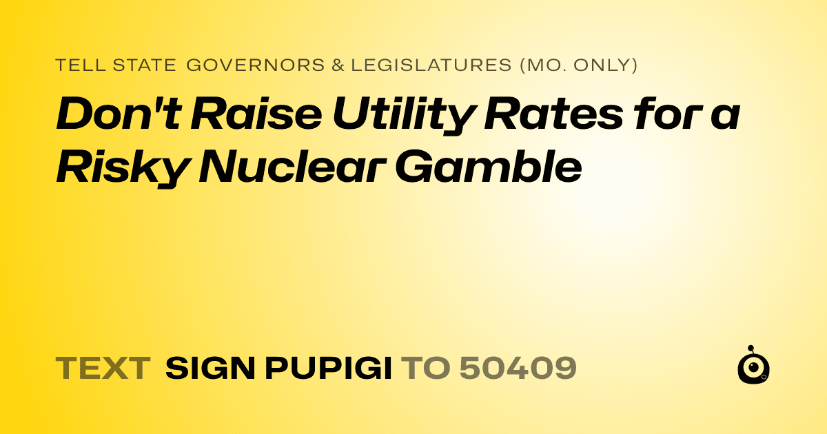 A shareable card that reads "tell State Governors & Legislatures (Mo. only): Don't Raise Utility Rates for a Risky Nuclear Gamble" followed by "text sign PUPIGI to 50409"