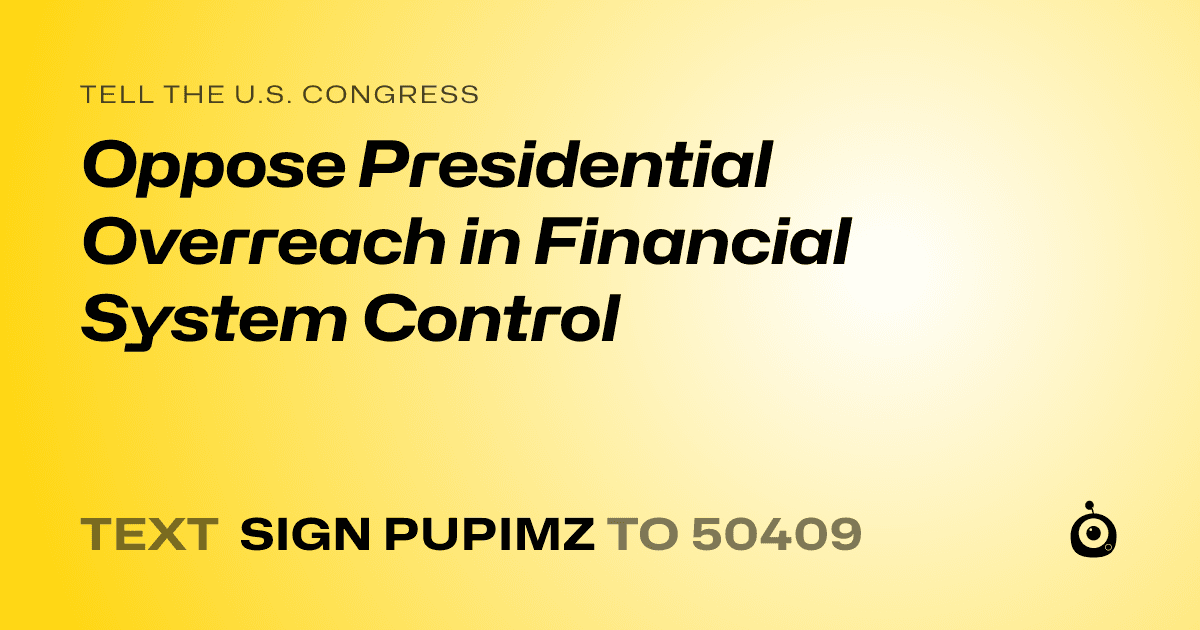 A shareable card that reads "tell the U.S. Congress: Oppose Presidential Overreach in Financial System Control" followed by "text sign PUPIMZ to 50409"