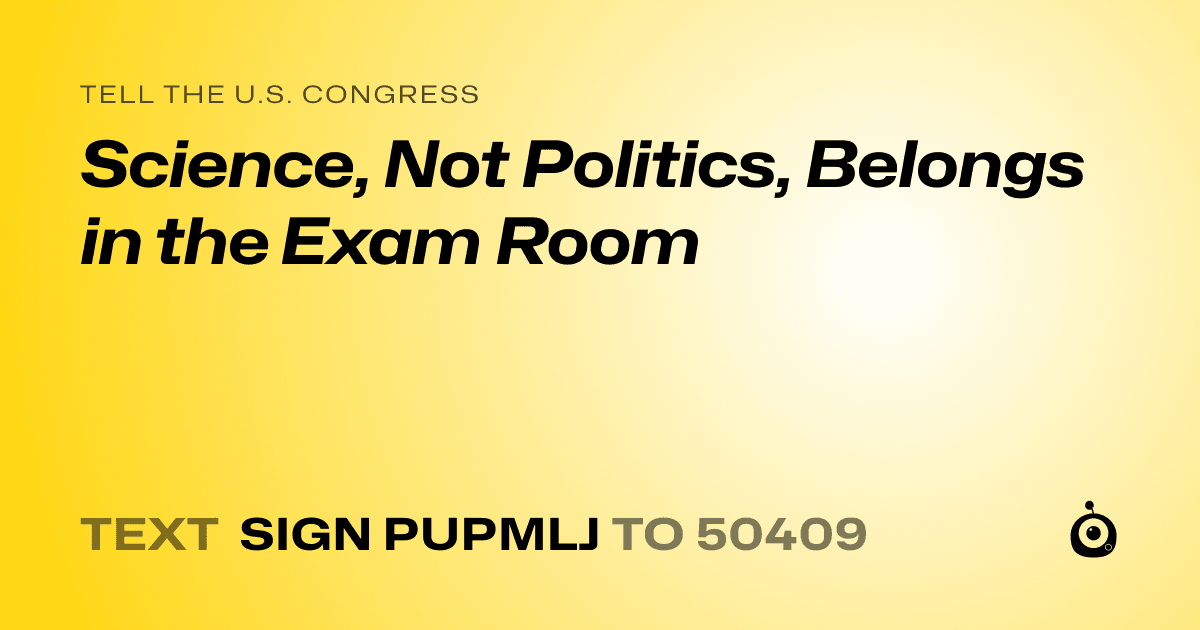 A shareable card that reads "tell the U.S. Congress: Science, Not Politics, Belongs in the Exam Room" followed by "text sign PUPMLJ to 50409"