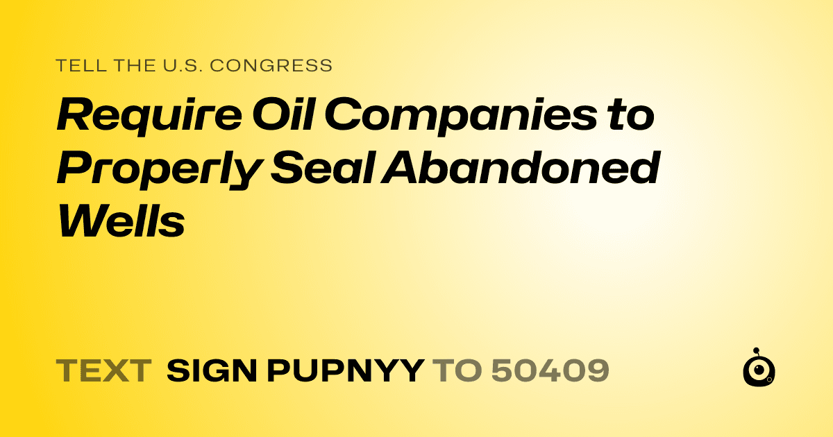 A shareable card that reads "tell the U.S. Congress: Require Oil Companies to Properly Seal Abandoned Wells" followed by "text sign PUPNYY to 50409"