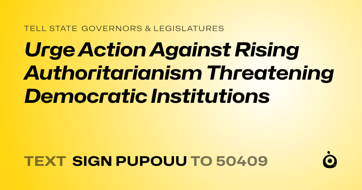 A shareable card that reads "tell State Governors & Legislatures: Urge Action Against Rising Authoritarianism Threatening Democratic Institutions" followed by "text sign PUPOUU to 50409"