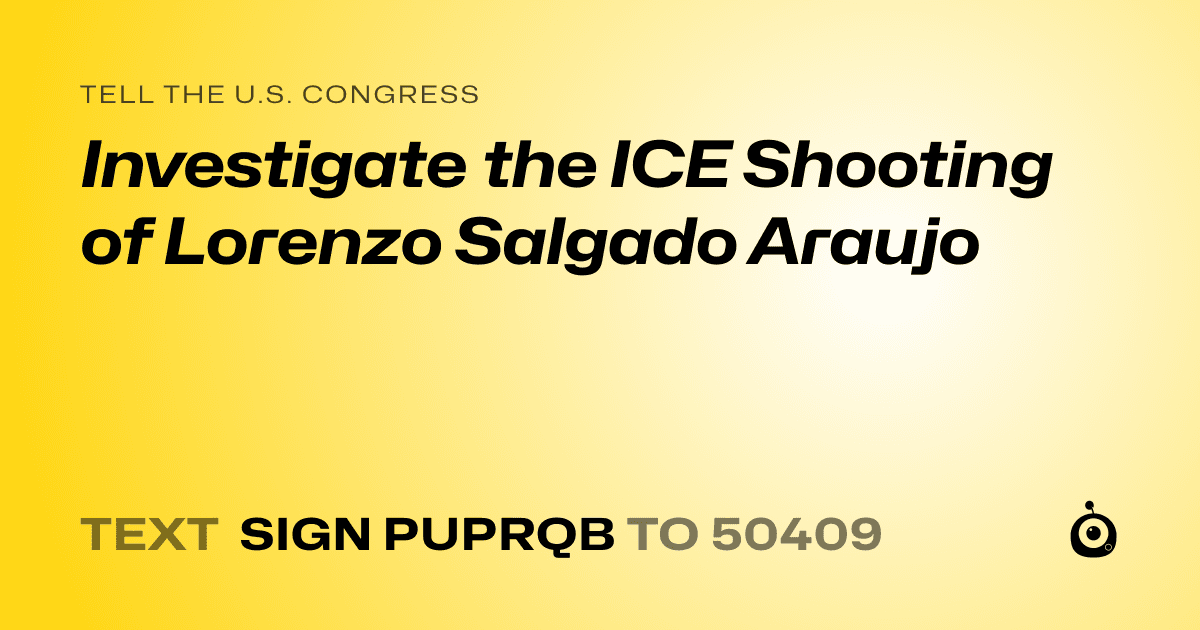 A shareable card that reads "tell the U.S. Congress: Investigate the ICE Shooting of Lorenzo Salgado Araujo" followed by "text sign PUPRQB to 50409"
