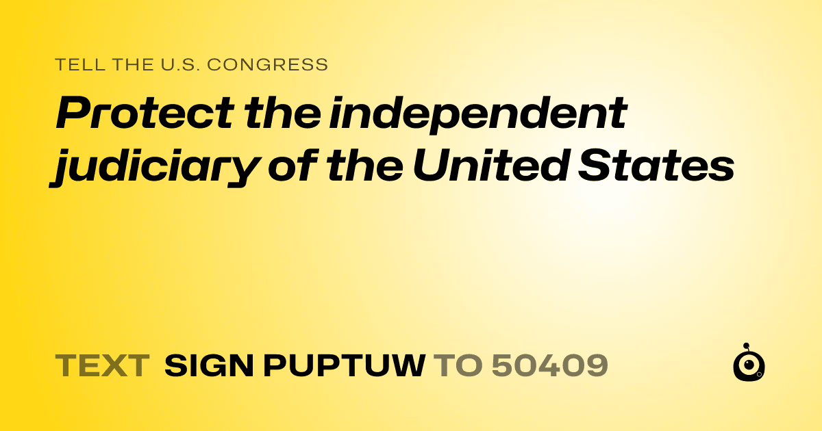 A shareable card that reads "tell the U.S. Congress: Protect the independent judiciary of the United States" followed by "text sign PUPTUW to 50409"