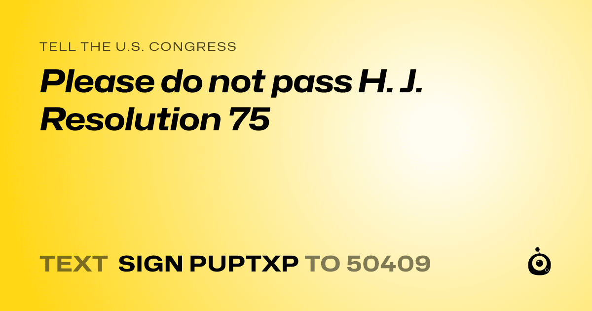 A shareable card that reads "tell the U.S. Congress: Please do not pass H. J. Resolution 75" followed by "text sign PUPTXP to 50409"