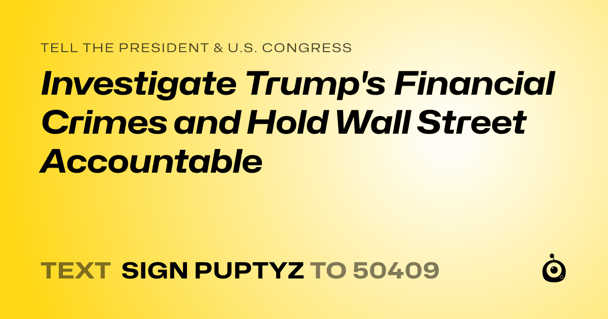 A shareable card that reads "tell the President & U.S. Congress: Investigate Trump's Financial Crimes and Hold Wall Street Accountable" followed by "text sign PUPTYZ to 50409"