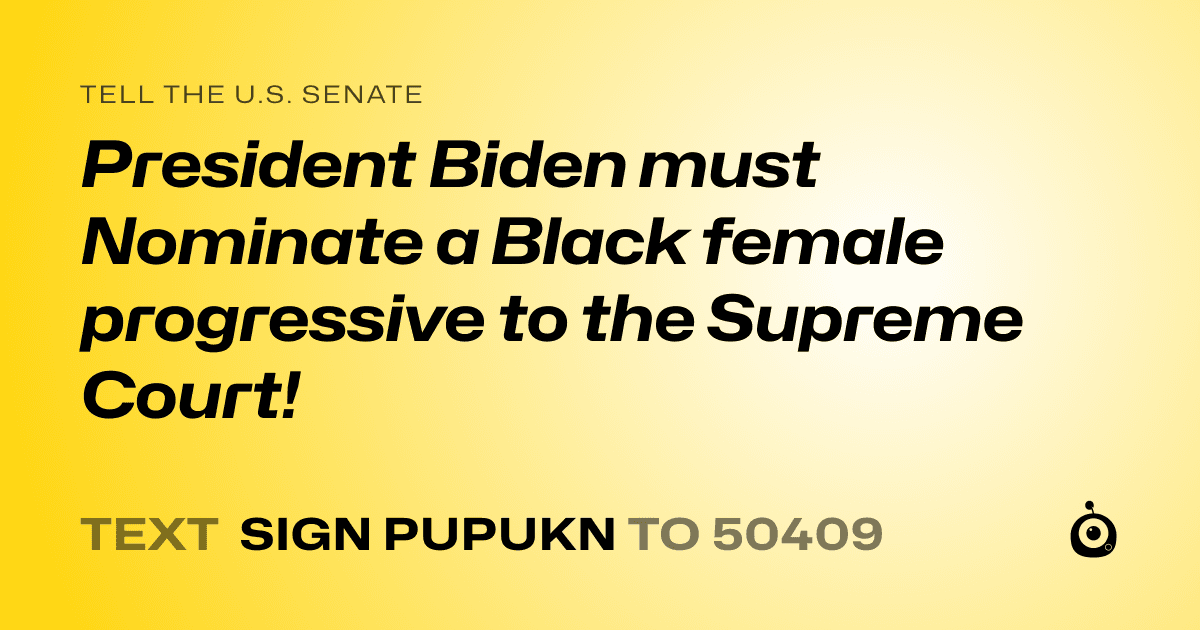 A shareable card that reads "tell the U.S. Senate: President Biden must Nominate a Black female progressive to the Supreme Court!" followed by "text sign PUPUKN to 50409"
