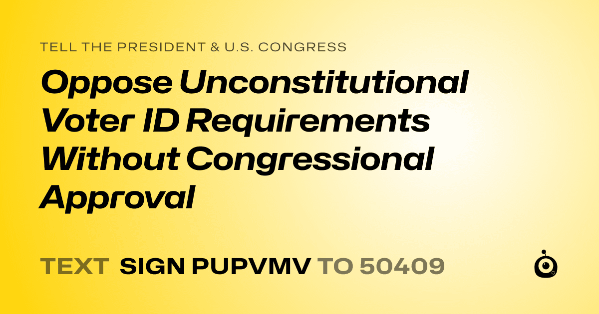 A shareable card that reads "tell the President & U.S. Congress: Oppose Unconstitutional Voter ID Requirements Without Congressional Approval" followed by "text sign PUPVMV to 50409"