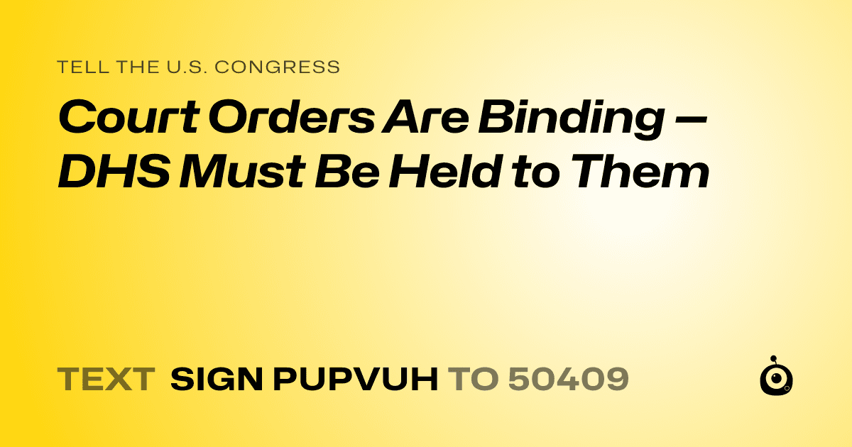 A shareable card that reads "tell the U.S. Congress: Court Orders Are Binding — DHS Must Be Held to Them" followed by "text sign PUPVUH to 50409"