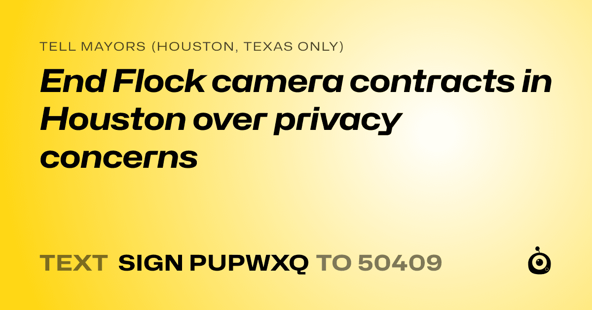 A shareable card that reads "tell Mayors (Houston, Texas only): End Flock camera contracts in Houston over privacy concerns" followed by "text sign PUPWXQ to 50409"