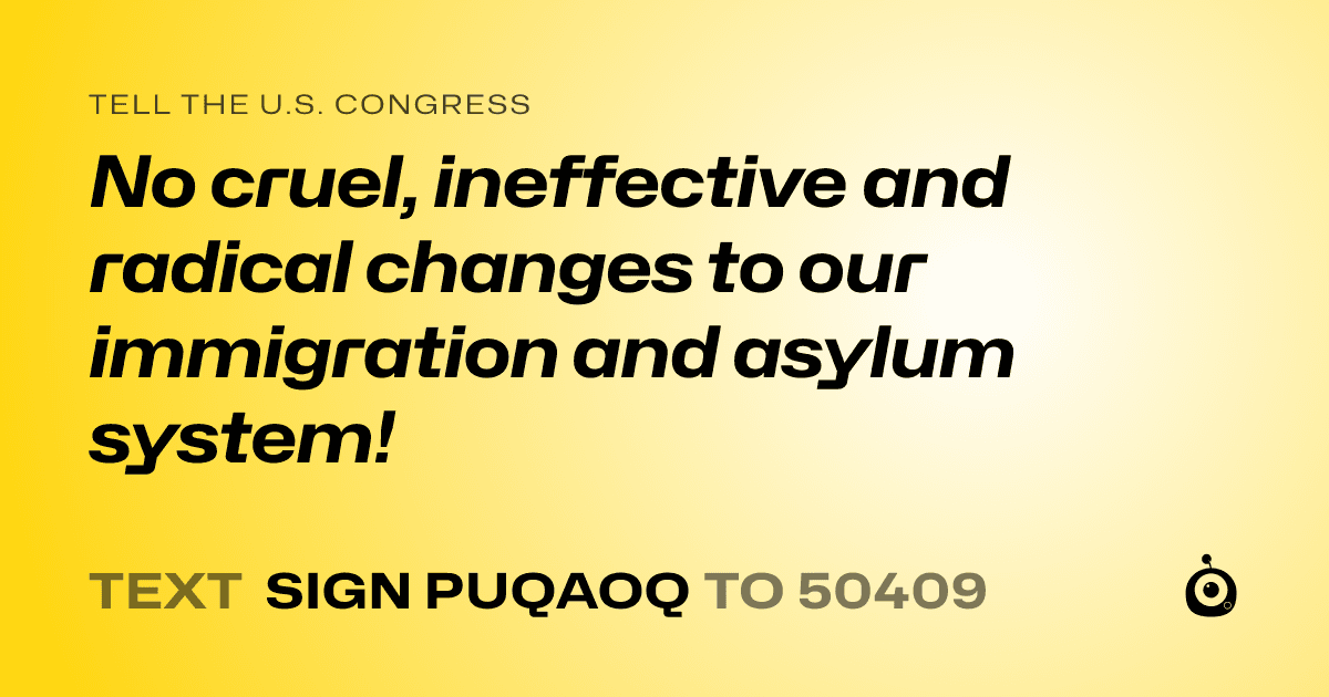 A shareable card that reads "tell the U.S. Congress: No cruel, ineffective and radical changes to our immigration and asylum system!" followed by "text sign PUQAOQ to 50409"
