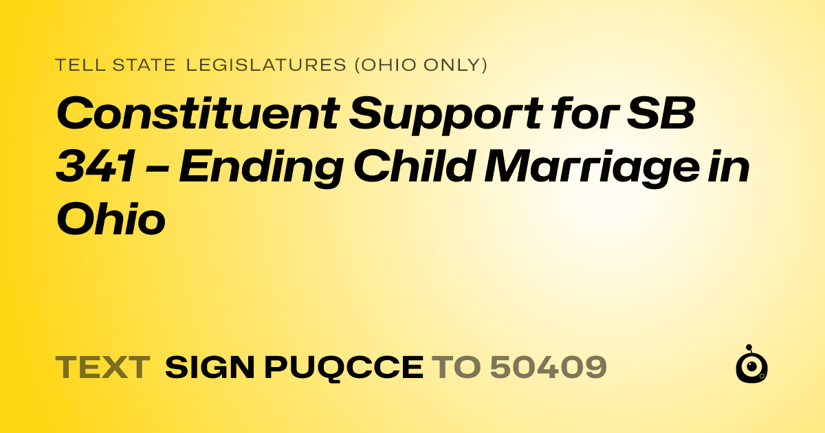 A shareable card that reads "tell State Legislatures (Ohio only): Constituent Support for SB 341 – Ending Child Marriage in Ohio" followed by "text sign PUQCCE to 50409"