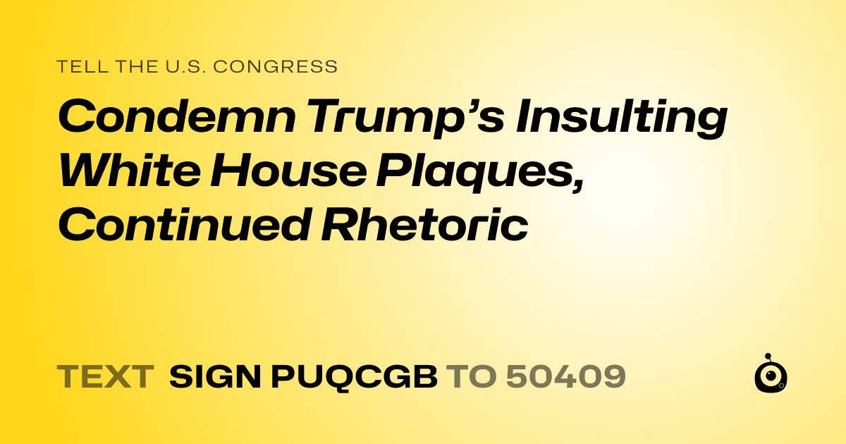 A shareable card that reads "tell the U.S. Congress: Condemn Trump’s Insulting White House Plaques, Continued Rhetoric" followed by "text sign PUQCGB to 50409"