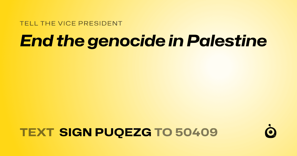 A shareable card that reads "tell the Vice President: End the genocide in Palestine" followed by "text sign PUQEZG to 50409"